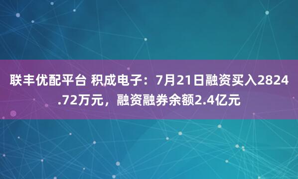 联丰优配平台 积成电子：7月21日融资买入2824.72万元，融资融券余额2.4亿元