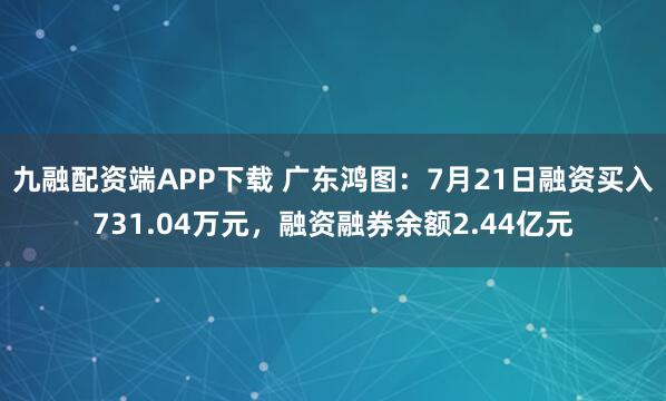 九融配资端APP下载 广东鸿图：7月21日融资买入731.04万元，融资融券余额2.44亿元