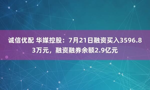 诚信优配 华媒控股：7月21日融资买入3596.83万元，融资融券余额2.9亿元
