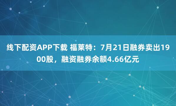 线下配资APP下载 福莱特：7月21日融券卖出1900股，融资融券余额4.66亿元