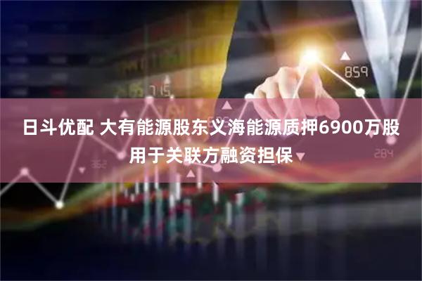 日斗优配 大有能源股东义海能源质押6900万股用于关联方融资担保