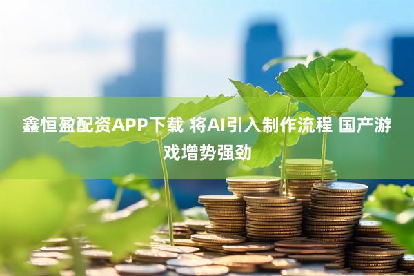 鑫恒盈配资APP下载 将AI引入制作流程 国产游戏增势强劲