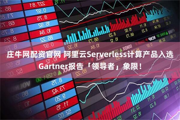 庄牛网配资官网 阿里云Serverless计算产品入选Gartner报告「领导者」象限！