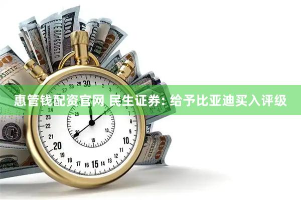 惠管钱配资官网 民生证券: 给予比亚迪买入评级