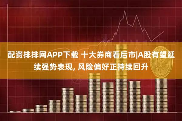 配资排排网APP下载 十大券商看后市|A股有望延续强势表现, 风险偏好正持续回升