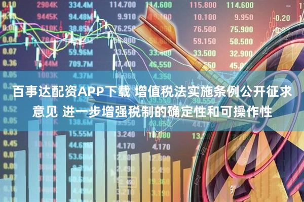 百事达配资APP下载 增值税法实施条例公开征求意见 进一步增强税制的确定性和可操作性