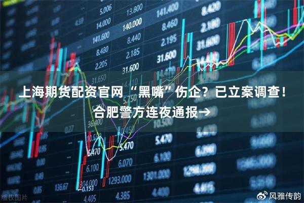上海期货配资官网 “黑嘴”伤企？已立案调查！合肥警方连夜通报→