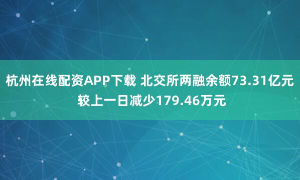 杭州在线配资APP下载 北交所两融余额73.31亿元 较上一日减少179.46万元