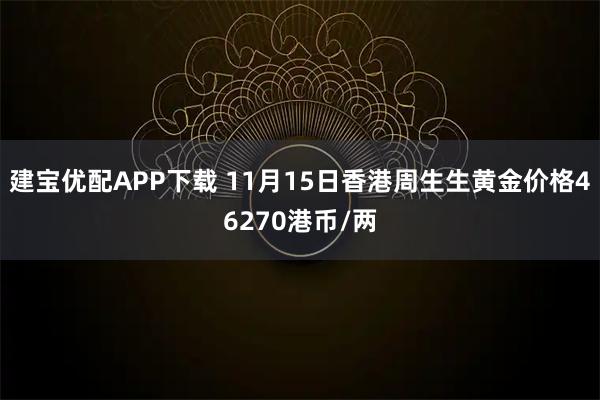 建宝优配APP下载 11月15日香港周生生黄金价格46270港币/两