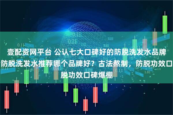 壹配资网平台 公认七大口碑好的防脱洗发水品牌！男士防脱洗发水推荐哪个品牌好？古法熬制，防脱功效口碑爆棚