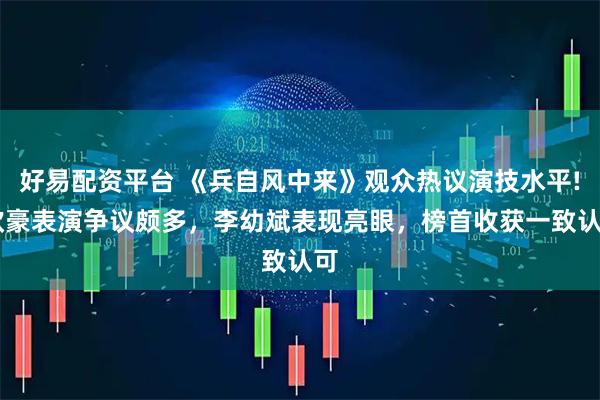 好易配资平台 《兵自风中来》观众热议演技水平! 欧豪表演争议颇多，李幼斌表现亮眼，榜首收获一致认可