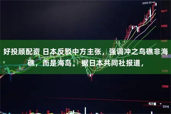 好投顾配资 日本反驳中方主张，强调冲之鸟礁非海礁，而是海岛。 据日本共同社报道，