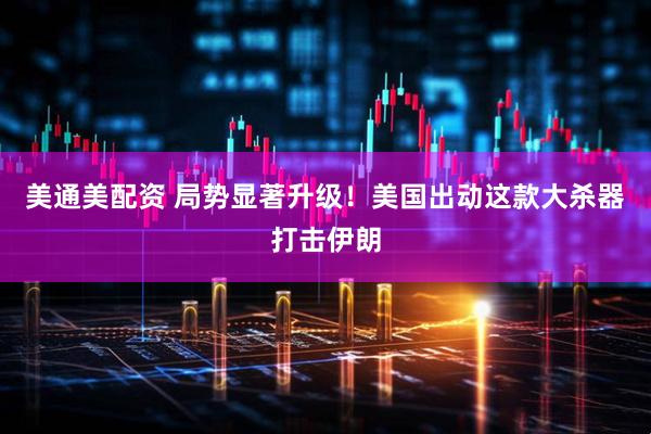 美通美配资 局势显著升级!美国出动这款大杀器打击伊朗
