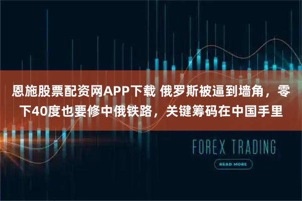 恩施股票配资网APP下载 俄罗斯被逼到墙角，零下40度也要修中俄铁路，关键筹码在中国手里